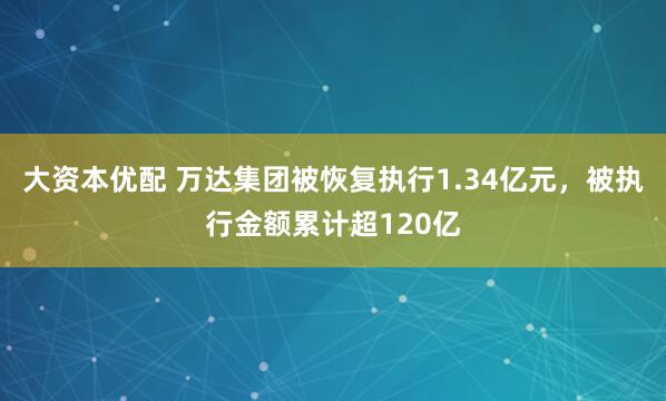大资本优配 万达集团被恢复执行1.34亿元,被执行金额累计超120亿
