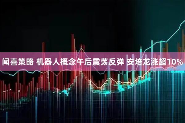 闻喜策略 机器人概念午后震荡反弹 安培龙涨超10%