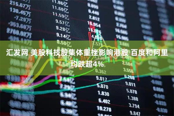 汇发网 美股科技股集体重挫影响港股 百度和阿里均跌超4%