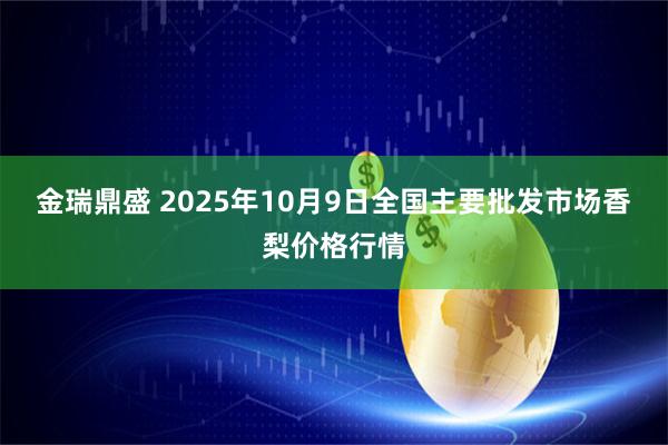 金瑞鼎盛 2025年10月9日全国主要批发市场香梨价格行情
