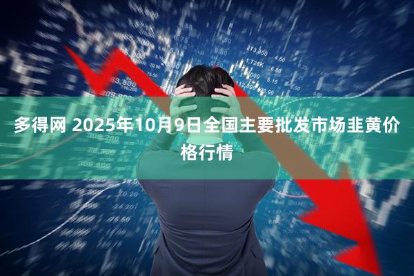 多得网 2025年10月9日全国主要批发市场韭黄价格行情