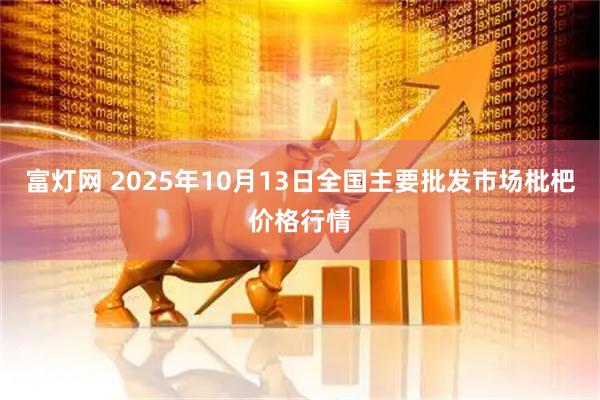 富灯网 2025年10月13日全国主要批发市场枇杷价格行情