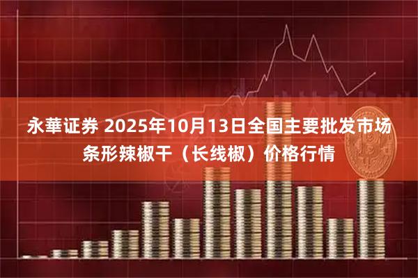 永華证券 2025年10月13日全国主要批发市场条形辣椒干（长线椒）价格行情