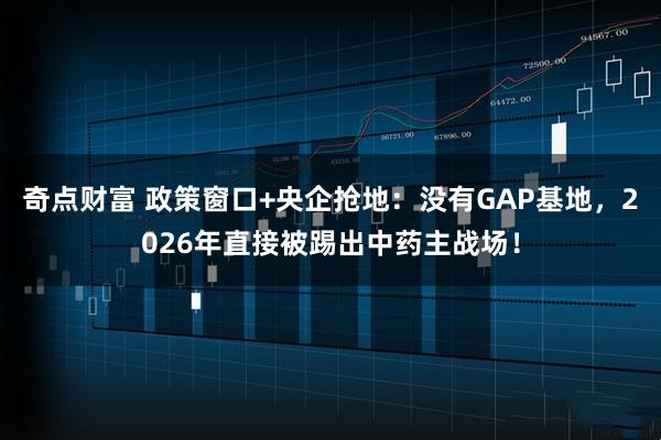 奇点财富 政策窗口+央企抢地：没有GAP基地，2026年直接被踢出中药主战场！