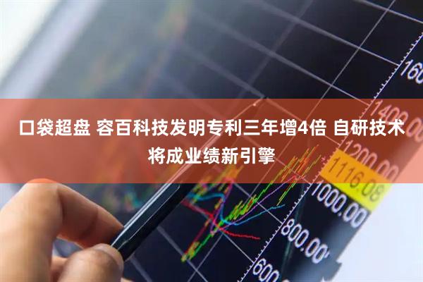 口袋超盘 容百科技发明专利三年增4倍 自研技术将成业绩新引擎