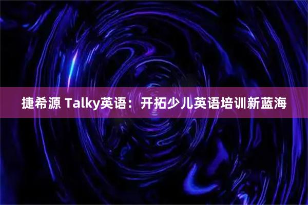 捷希源 Talky英语：开拓少儿英语培训新蓝海