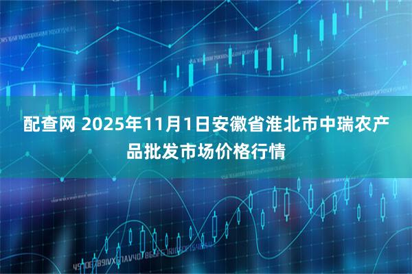 配查网 2025年11月1日安徽省淮北市中瑞农产品批发市场价格行情