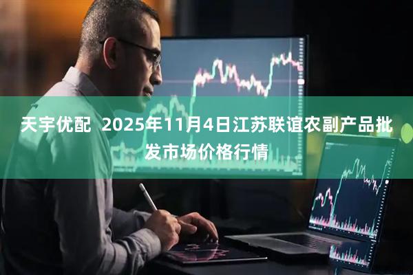天宇优配  2025年11月4日江苏联谊农副产品批发市场价格行情