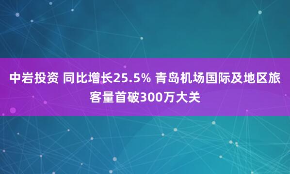 中岩投资 同比增长25.5% 青岛机场国际及地区旅客量首破300万大关