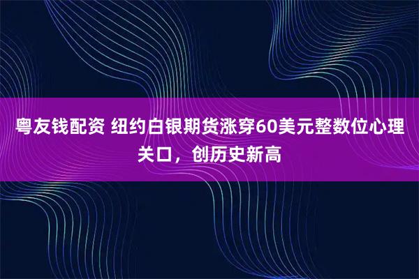 粤友钱配资 纽约白银期货涨穿60美元整数位心理关口，创历史新高