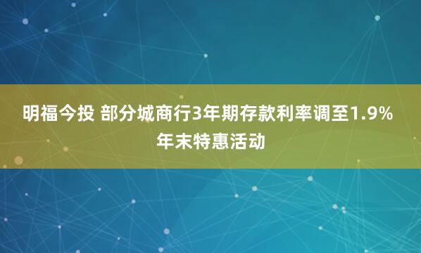 明福今投 部分城商行3年期存款利率调至1.9% 年末特惠活动