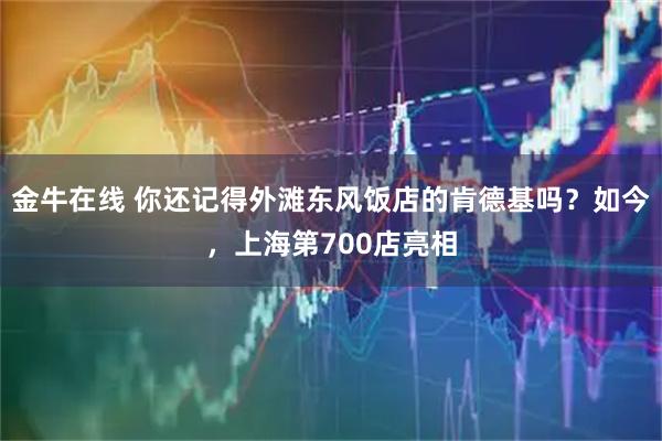 金牛在线 你还记得外滩东风饭店的肯德基吗？如今，上海第700店亮相