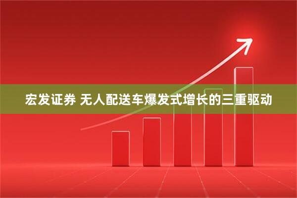 宏发证券 无人配送车爆发式增长的三重驱动