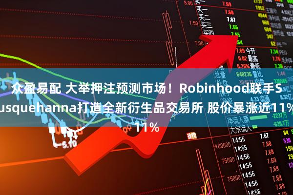 众盈易配 大举押注预测市场！Robinhood联手Susquehanna打造全新衍生品交易所 股价暴涨近11%