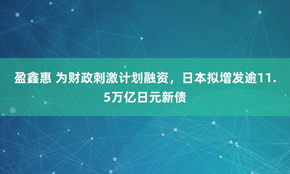 盈鑫惠 为财政刺激计划融资，日本拟增发逾11.5万亿日元新债