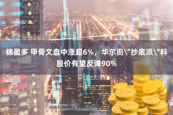锦盈多 甲骨文盘中涨超6%，华尔街＂抄底派＂料股价有望反弹90%