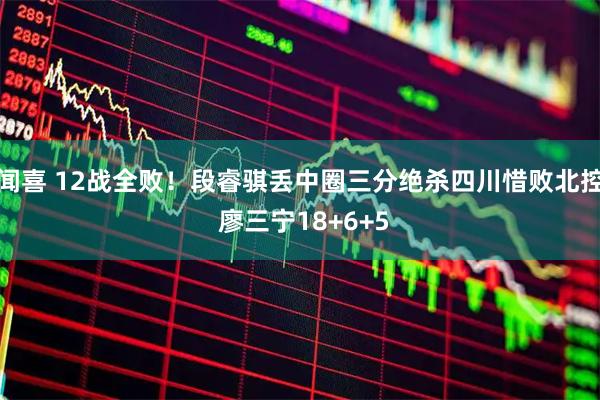 闻喜 12战全败！段睿骐丢中圈三分绝杀四川惜败北控 廖三宁18+6+5