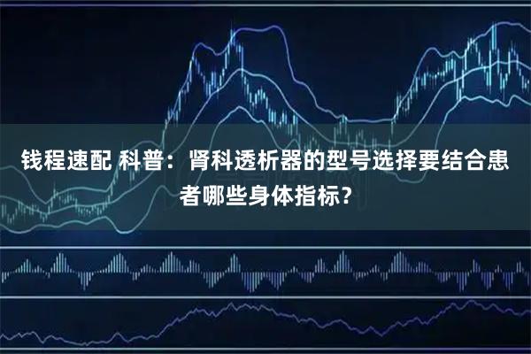 钱程速配 科普：肾科透析器的型号选择要结合患者哪些身体指标？
