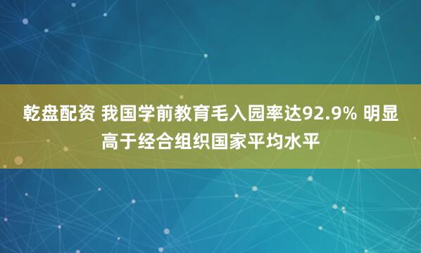 乾盘配资 我国学前教育毛入园率达92.9% 明显高于经合组织国家平均水平
