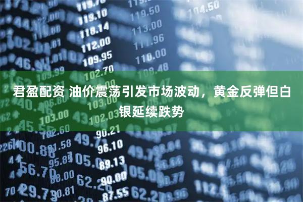 君盈配资 油价震荡引发市场波动，黄金反弹但白银延续跌势