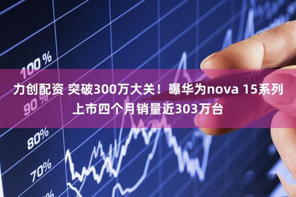力创配资 突破300万大关！曝华为nova 15系列上市四个月销量近303万台