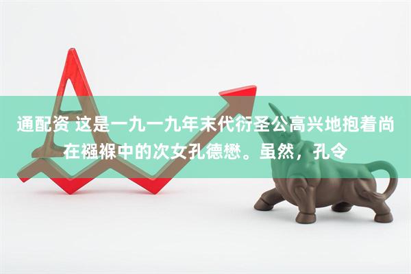 通配资 这是一九一九年末代衍圣公高兴地抱着尚在襁褓中的次女孔德懋。虽然，孔令