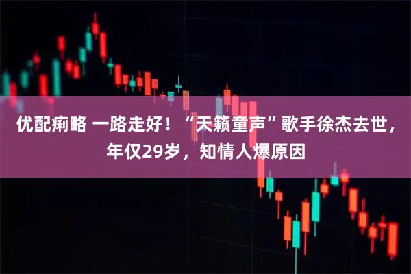 优配痢略 一路走好!“天籁童声”歌手徐杰去世,年仅29岁,知情人爆原因