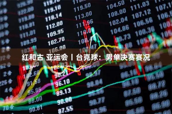 红和古 亚运会丨台克球：男单决赛赛况