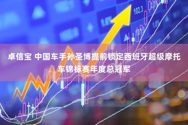 卓信宝 中国车手孙圣博提前锁定西班牙超级摩托车锦标赛年度总冠军